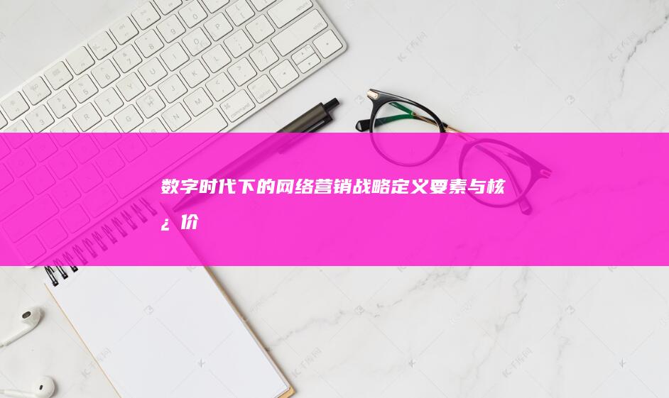 数字时代下的网络营销战略：定义、要素与核心价值